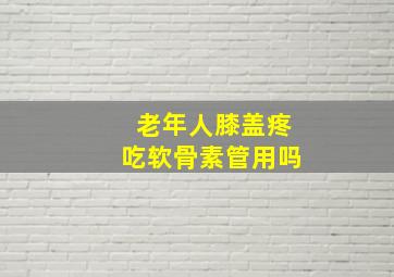 老年人膝盖疼吃软骨素管用吗