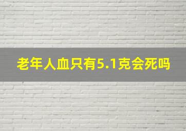 老年人血只有5.1克会死吗