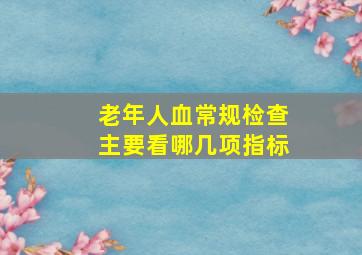 老年人血常规检查主要看哪几项指标