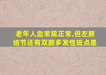 老年人血常规正常,但左肺结节还有双肺多发性斑点是