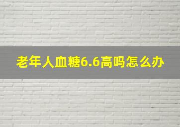 老年人血糖6.6高吗怎么办