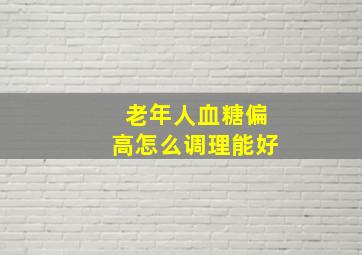 老年人血糖偏高怎么调理能好