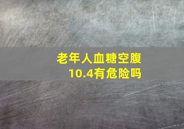 老年人血糖空腹10.4有危险吗