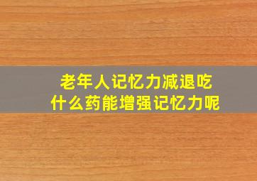 老年人记忆力减退吃什么药能增强记忆力呢