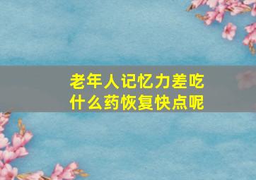 老年人记忆力差吃什么药恢复快点呢