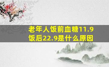 老年人饭前血糖11.9饭后22.9是什么原因