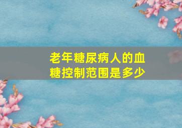 老年糖尿病人的血糖控制范围是多少