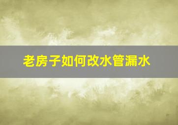 老房子如何改水管漏水