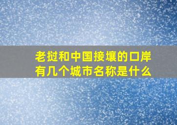 老挝和中国接壤的口岸有几个城市名称是什么