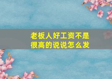 老板人好工资不是很高的说说怎么发