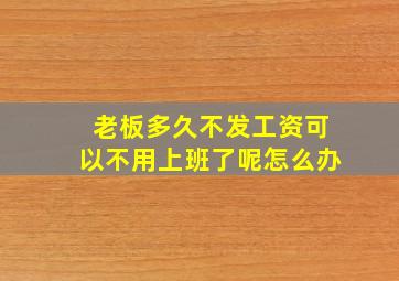 老板多久不发工资可以不用上班了呢怎么办