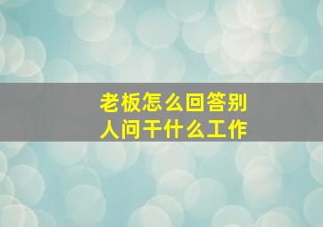 老板怎么回答别人问干什么工作