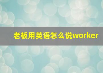 老板用英语怎么说worker