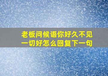 老板问候语你好久不见一切好怎么回复下一句