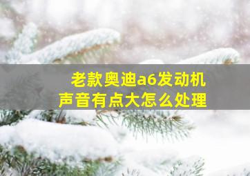 老款奥迪a6发动机声音有点大怎么处理