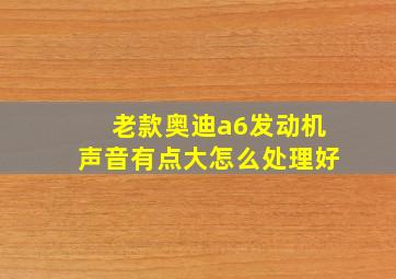 老款奥迪a6发动机声音有点大怎么处理好