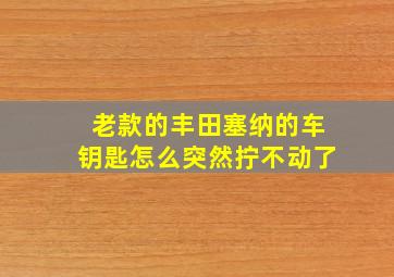 老款的丰田塞纳的车钥匙怎么突然拧不动了