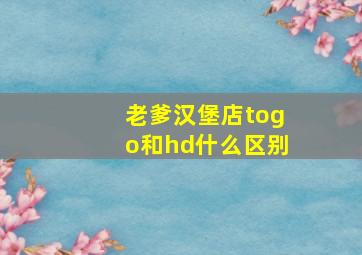 老爹汉堡店togo和hd什么区别