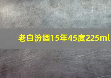 老白汾酒15年45度225ml