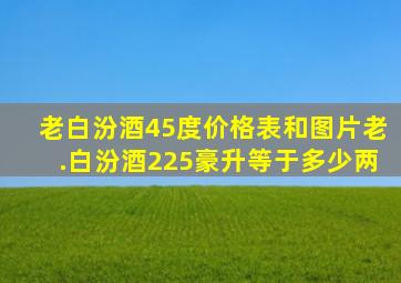 老白汾酒45度价格表和图片老.白汾酒225豪升等于多少两