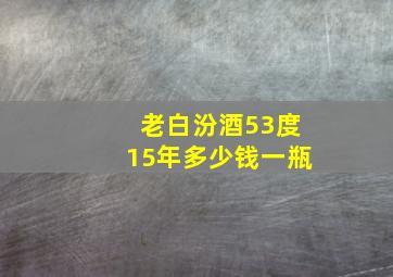 老白汾酒53度15年多少钱一瓶