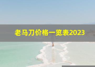 老马刀价格一览表2023