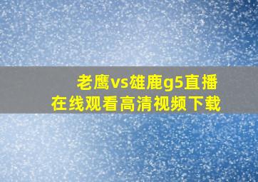 老鹰vs雄鹿g5直播在线观看高清视频下载