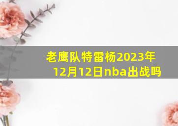 老鹰队特雷杨2023年12月12日nba出战吗