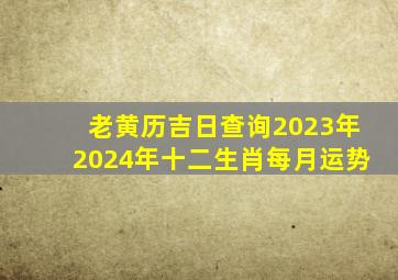 老黄历吉日查询2023年2024年十二生肖每月运势