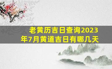 老黄历吉日查询2023年7月黄道吉日有哪几天