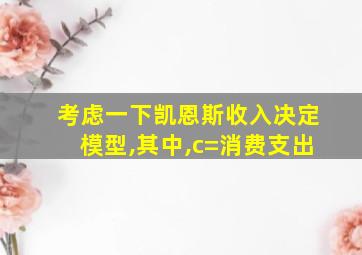 考虑一下凯恩斯收入决定模型,其中,c=消费支出