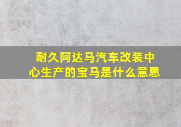 耐久阿达马汽车改装中心生产的宝马是什么意思