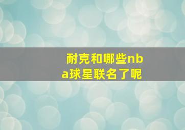 耐克和哪些nba球星联名了呢