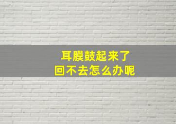 耳膜鼓起来了回不去怎么办呢