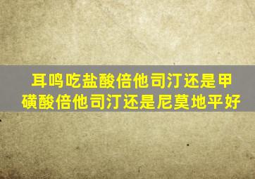 耳鸣吃盐酸倍他司汀还是甲磺酸倍他司汀还是尼莫地平好