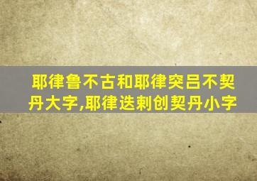 耶律鲁不古和耶律突吕不契丹大字,耶律迭剌创契丹小字