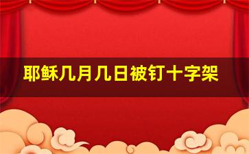 耶稣几月几日被钉十字架