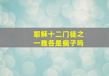 耶稣十二门徒之一雅各是瘸子吗