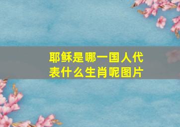 耶稣是哪一国人代表什么生肖呢图片