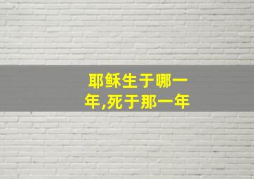 耶稣生于哪一年,死于那一年