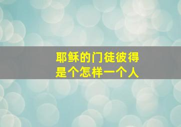 耶稣的门徒彼得是个怎样一个人