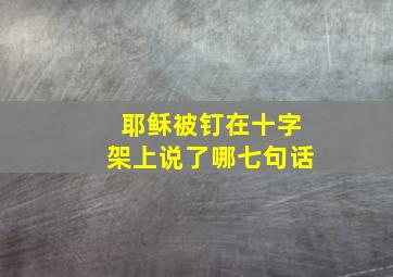 耶稣被钉在十字架上说了哪七句话