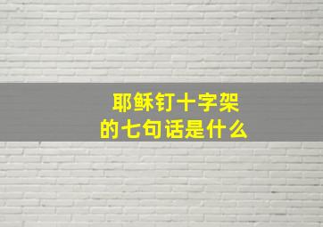 耶稣钉十字架的七句话是什么