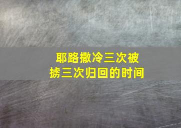 耶路撒冷三次被掳三次归回的时间