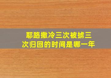 耶路撒冷三次被掳三次归回的时间是哪一年