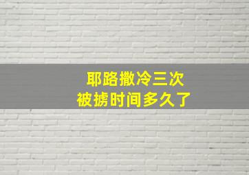 耶路撒冷三次被掳时间多久了