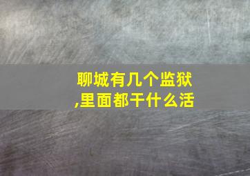 聊城有几个监狱,里面都干什么活