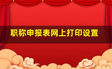 职称申报表网上打印设置