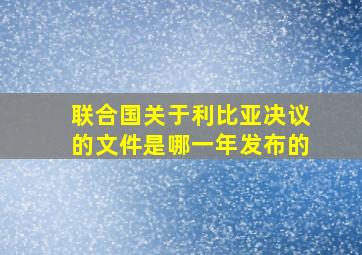 联合国关于利比亚决议的文件是哪一年发布的