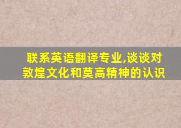 联系英语翻译专业,谈谈对敦煌文化和莫高精神的认识